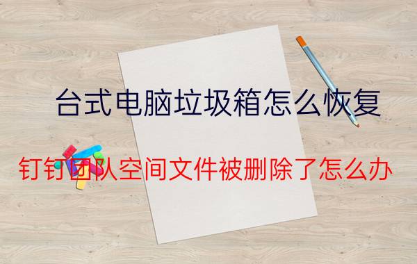 台式电脑垃圾箱怎么恢复 钉钉团队空间文件被删除了怎么办？